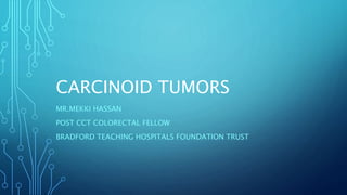CARCINOID TUMORS
MR.MEKKI HASSAN
POST CCT COLORECTAL FELLOW
BRADFORD TEACHING HOSPITALS FOUNDATION TRUST
 