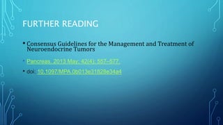 FURTHER READING
• Consensus Guidelines for the Management and Treatment of
Neuroendocrine Tumors
• Pancreas. 2013 May; 42(4): 557–577.
• doi: 10.1097/MPA.0b013e31828e34a4
 