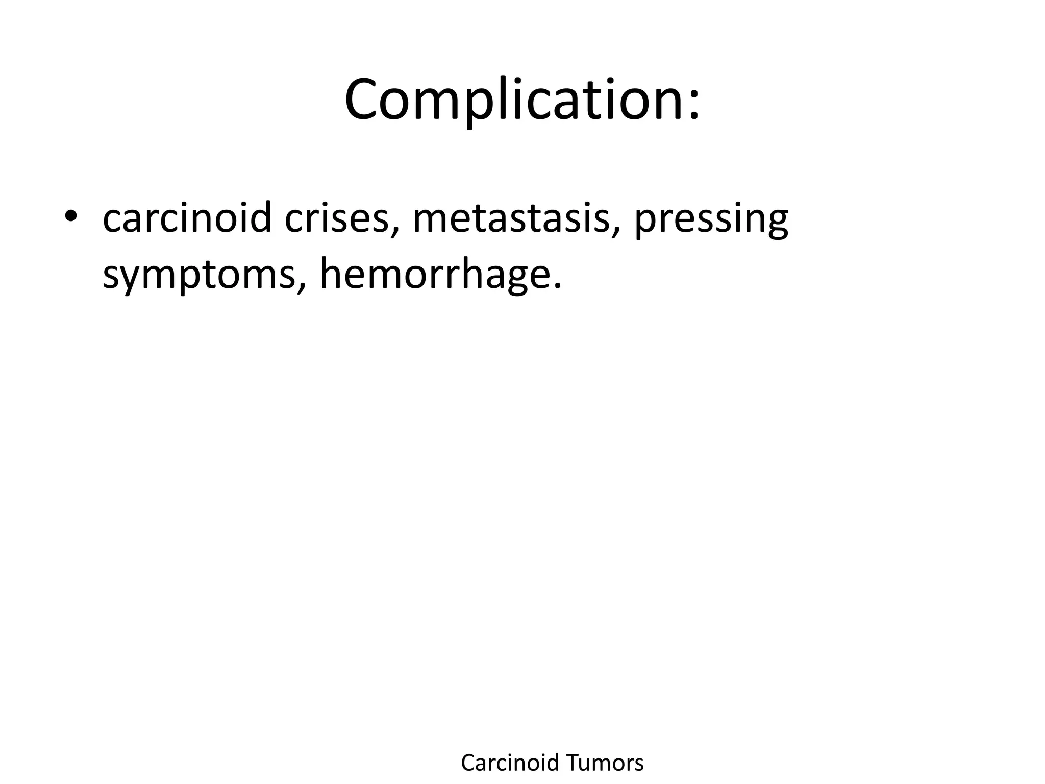 Complication:
• carcinoid crises, metastasis, pressing
  symptoms, hemorrhage.




                     Carcinoid Tumors
 