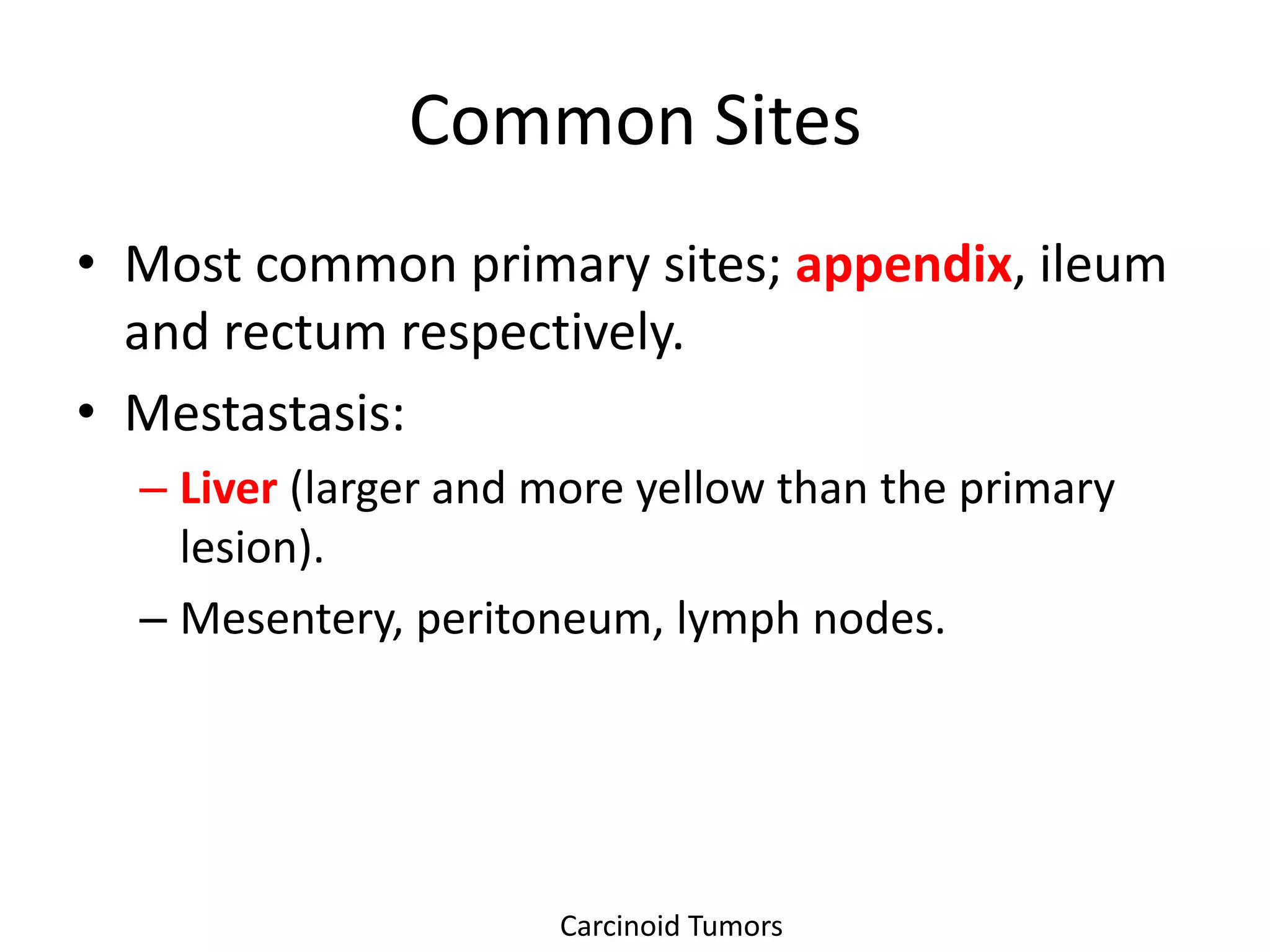 Common Sites
• Most common primary sites; appendix, ileum
  and rectum respectively.
• Mestastasis:
  – Liver (larger and more yellow than the primary
    lesion).
  – Mesentery, peritoneum, lymph nodes.




                      Carcinoid Tumors
 