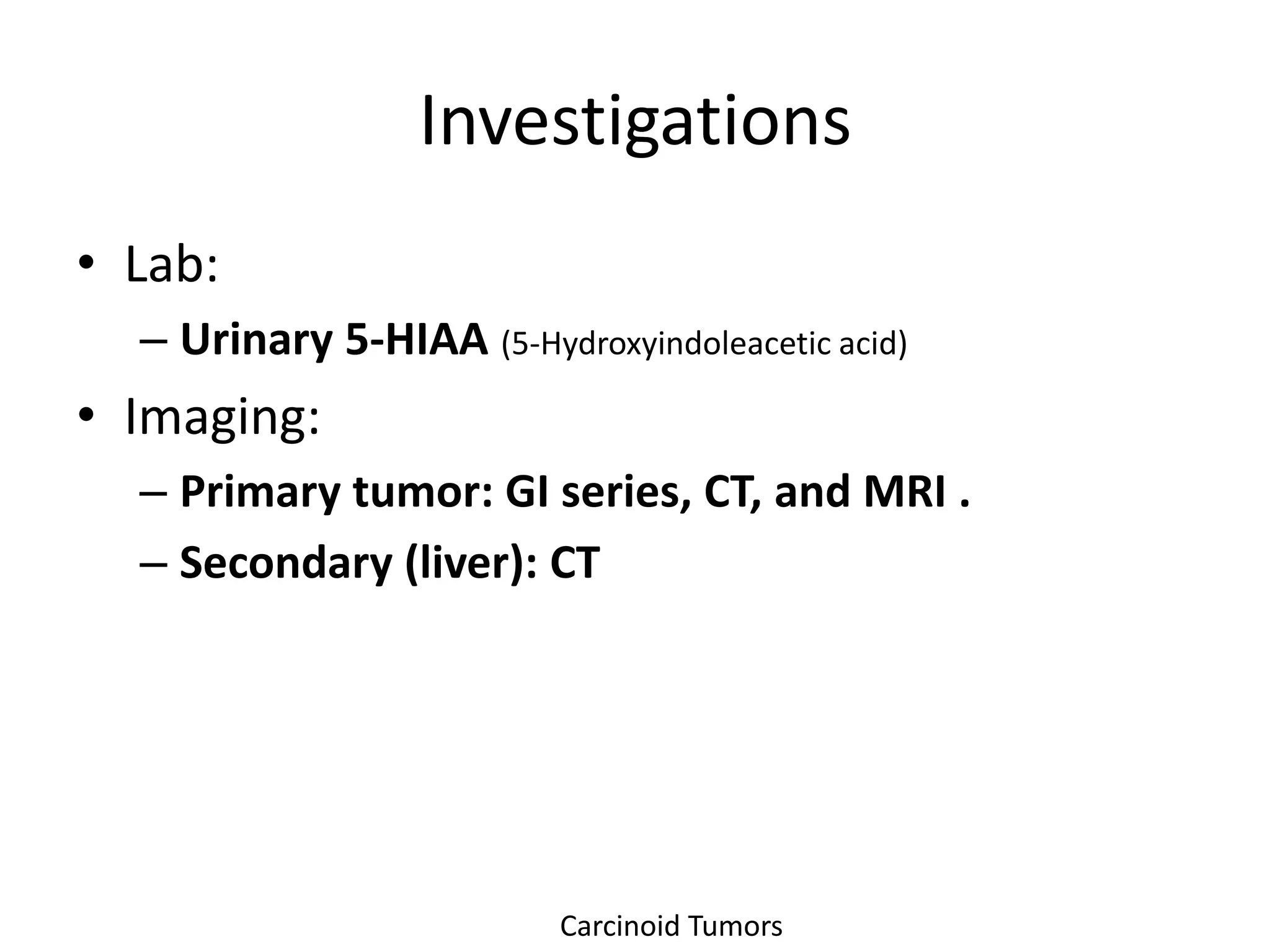 Investigations
• Lab:
  – Urinary 5-HIAA (5-Hydroxyindoleacetic acid)
• Imaging:
  – Primary tumor: GI series, CT, and MRI .
  – Secondary (liver): CT




                          Carcinoid Tumors
 