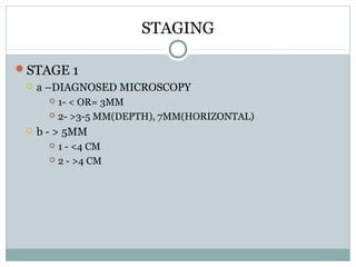 STAGING
STAGE 1
 a –DIAGNOSED MICROSCOPY
 1- < OR= 3MM
 2- >3-5 MM(DEPTH), 7MM(HORIZONTAL)
 b - > 5MM
 1 - <4 CM
 2 - >4 CM
 