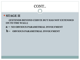CONT..
STAGE II
(EXTENDS BEYOND CERVIX BUT HAS NOT EXTENDED
ON TO THE WALL)
a – NO OBVIOUS PARAMETRIAL INVOLVMENT
b - OBVIOUS PARAMETRIAL INVOLVMENT
 