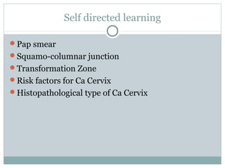 Self directed learning
Pap smear
Squamo-columnar junction
Transformation Zone
Risk factors for Ca Cervix
Histopathological type of Ca Cervix
 