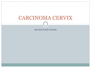 DR.SEETESH GHOSE
CARCINOMA CERVIX
 