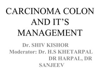 CARCINOMA COLON
AND IT’S
MANAGEMENT
Dr. SHIV KISHOR
Moderator: Dr. H.S KHETARPAL
DR HARPAL, DR
SANJEEV
 