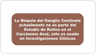 La Biopsia del Ganglio Centinela
actualmente no es parte del
Estudio de Rutina en el
Carcinoma Anal, sólo es usado
en Inve...
