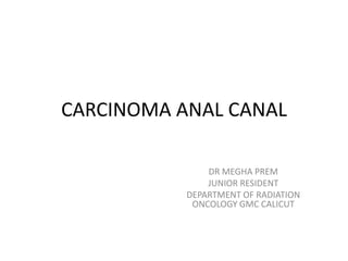 CARCINOMA ANAL CANAL
DR MEGHA PREM
JUNIOR RESIDENT
DEPARTMENT OF RADIATION
ONCOLOGY GMC CALICUT
 
