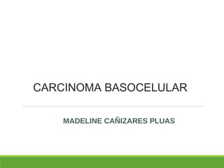 CARCINOMA BASOCELULAR
MADELINE CAÑIZARES PLUAS
 