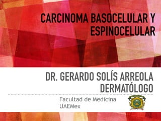 DR. GERARDO SOLÍS ARREOLA
DERMATÓLOGO
CARCINOMA BASOCELULAR Y
ESPINOCELULAR
Facultad de Medicina
UAEMex
 