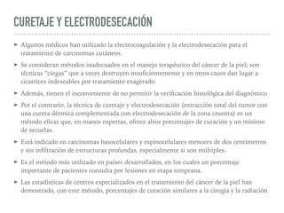 CURETAJE Y ELECTRODESECACIÓN
➤ Algunos médicos han utilizado la electrocoagulación y la electrodesecación para el
tratamie...