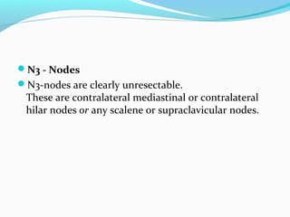 N3 - Nodes
N3-nodes are clearly unresectable.

These are contralateral mediastinal or contralateral
hilar nodes or any scalene or supraclavicular nodes.

 