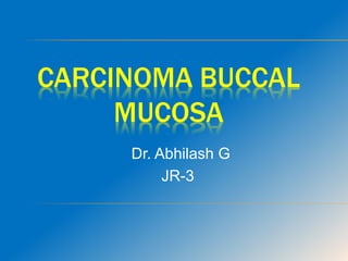 CARCINOMA BUCCAL
MUCOSA
Dr. Abhilash G
JR-3
 
