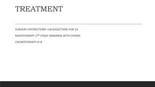 TREATMENT
SURGERY-HYSTRECTOMY +LN DISSECTION–FOR 1A
RADIOTHERAPY-2ND STAGE ONWARDS WITH CHEMO
CHEMOTHERAPY-IV B
 