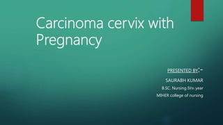 Carcinoma cervix with
Pregnancy
PRESENTED BY:-
SAURABH KUMAR
B.SC. Nursing IVth year
MIHER college of nursing
 