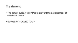 Treatment
• The aim of surgery in FAP is to prevent the development of
colorectal cancer.
• SURGERY - COLECTOMY
 