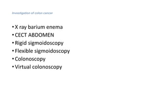 Investigation of colon cancer
• X ray barium enema
• CECT ABDOMEN
• Rigid sigmoidoscopy
• Flexible sigmoidoscopy
• Colonoscopy
• Virtual colonoscopy
 