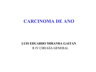 CARCINOMA DE ANO



LUIS EDUARDO MIRANDA GAITAN
      R IV CIRUGÍA GENERAL
 