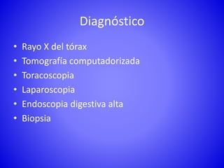 Diagnóstico
• Rayo X del tórax
• Tomografía computadorizada
• Toracoscopia
• Laparoscopia
• Endoscopia digestiva alta
• Biopsia
 