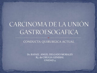 CONDUCTA QUIRURGICA ACTUAL CARCINOMA DE LA UNIÓN GASTROESOGAFICA Dr. RAFAEL  ANGEL DELGADO MORALES R3  de CIRUGIA GENERAL UNIDAD 4 