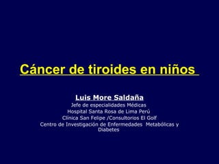 Cáncer de tiroides en niños
Luis More Saldaña
Jefe de especialidades Médicas
Hospital Santa Rosa de Lima Perú
Clínica San Felipe /Consultorios El Golf
Centro de Investigación de Enfermedades Metabólicas y
Diabetes
 