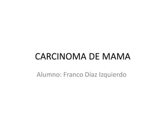CARCINOMA DE MAMA
Alumno: Franco Díaz Izquierdo
 