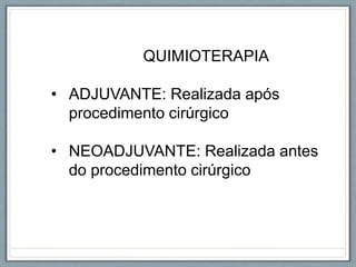 QUIMIOTERAPIA
• ADJUVANTE: Realizada após
procedimento cirúrgico
• NEOADJUVANTE: Realizada antes
do procedimento cirúrgico
 