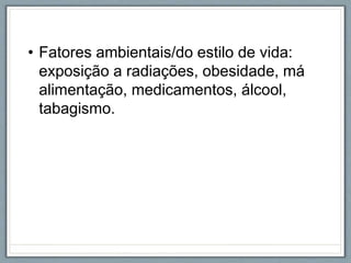• Fatores ambientais/do estilo de vida:
exposição a radiações, obesidade, má
alimentação, medicamentos, álcool,
tabagismo.
 