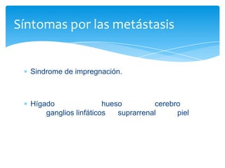 Sindrome de impregnación.
Hígado hueso cerebro
ganglios linfáticos suprarrenal piel
Síntomas por las metástasis
 