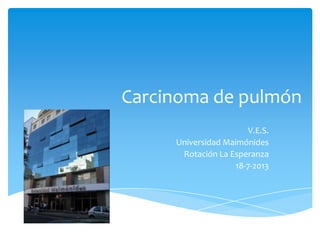 Carcinoma de pulmón
V.E.S.
Universidad Maimónides
Rotación La Esperanza
18-7-2013
 