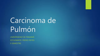 Carcinoma de
Pulmón
UNIVERSIDAD DE PANAMÁ
ESTUDIANTE: PEDRO REYES
X SEMESTRE
 