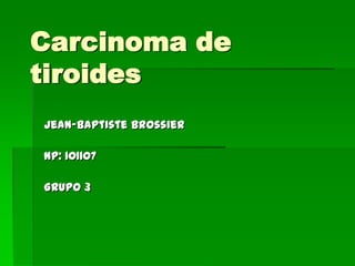 Carcinoma de
tiroides
Jean-Baptiste Brossier

NP: 101107

Grupo 3
 