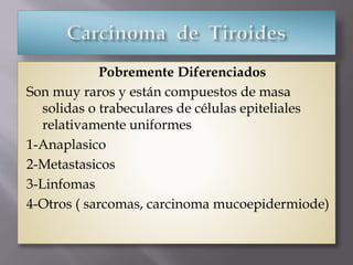 Pobremente Diferenciados
Son muy raros y están compuestos de masa
solidas o trabeculares de células epiteliales
relativamente uniformes
1-Anaplasico
2-Metastasicos
3-Linfomas
4-Otros ( sarcomas, carcinoma mucoepidermiode)
 