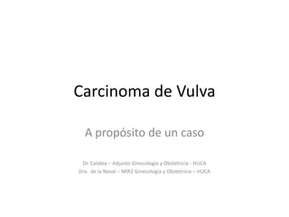 Carcinoma de Vulva
A propósito de un caso
Dr. Calabia – Adjunto Ginecología y Obstetricia - HUCA
Dra. de la Noval – MIR2 Ginecología y Obstetricia – HUCA

 
