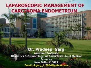 LAPAROSCOPIC MANAGEMENT OF CARCINOMA ENDOMETRIUM  Dr. Pradeep  Garg Assistant Professor Obstetrics & Gynaecology, All India Institute of Medical Sciences New Delhi-110029 Email:pkgarg_in2004@yahoo.com 