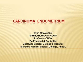CARCINOMA ENDOMETRIUM

              Prof. M.C.Bansal
          MBBS,MS,MICOG,FICOG
              Professor OBGY
          Ex-Principal & Controller
     Jhalawar Medical College & Hospital
   Mahatma Gandhi Medical College, Jaipur.
 