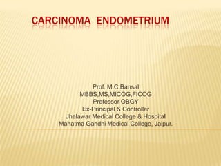 CARCINOMA ENDOMETRIUM




               Prof. M.C.Bansal
           MBBS,MS,MICOG,FICOG
               Professor OBGY
           Ex-Principal & Controller
      Jhalawar Medical College & Hospital
    Mahatma Gandhi Medical College, Jaipur.
 