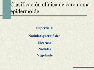 Clasificación clínica de carcinoma 
epidermoide 
Superficial 
Nodular ܱó 
Ulceroso 
Nodular 
Vegetante 
 