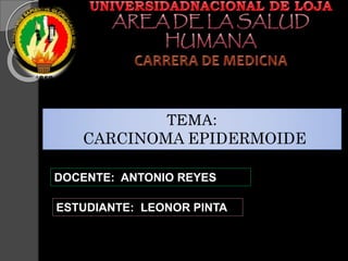 TEMA:
CARCINOMA EPIDERMOIDE
DOCENTE: ANTONIO REYES
ESTUDIANTE: LEONOR PINTA
 