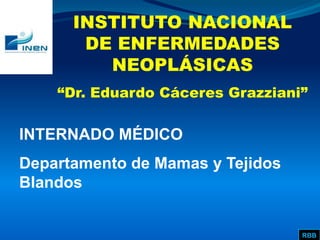 INTERNADO MÉDICO
Departamento de Mamas y Tejidos
Blandos
INSTITUTO NACIONAL
DE ENFERMEDADES
NEOPLÁSICAS
“Dr. Eduardo Cáceres Grazziani”
RBB
 