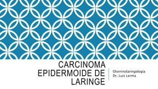 CARCINOMA
EPIDERMOIDE DE
LARINGE
Otorrinolaringología
Dr. Luis Lerma
 