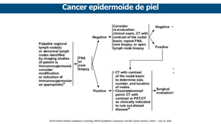 Cancer epidermoide de piel
NCCN Clinical Practice Guidelines in Oncology (NCCN Guidelines®
) Squamous Cell Skin Cancer Version 2.2020 — July 14, 2020
 