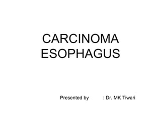 CARCINOMA
ESOPHAGUS
Presented by : Dr. MK Tiwari
 