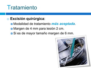 Tratamiento
   Excisión quirúrgica:
     Modalidad de tratamiento más aceptada.
     Margen de 4 mm para lesión 2 cm.

     Si es de mayor tamaño margen de 6 mm.
 
