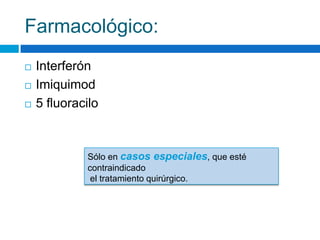 Farmacológico:
   Interferón
   Imiquimod
   5 fluoracilo



             Sólo en casos especiales, que esté
             contraindicado
              el tratamiento quirúrgico.
 