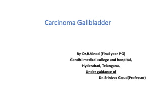 Carcinoma Gallbladder
By Dr.B.Vinod (Final year PG)
Gandhi medical college and hospital,
Hyderabad, Telangana.
Under guidance of
Dr. Srinivas Goud(Professor)
 
