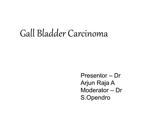 Gall Bladder Carcinoma
Presentor – Dr
Arjun Raja A
Moderator – Dr
S.Opendro
 
