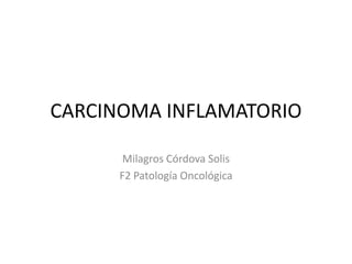 CARCINOMA INFLAMATORIO
Milagros Córdova Solis
F2 Patología Oncológica
 