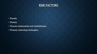 RISK FACTORS
• Female
• Obesity
• Chronic cholecystitis and cholelithiasis
• Primary sclerosing cholangitis
 