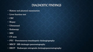 DIAGNOSTICFINDINGS
• History and physical examination
• Liver function test
• CBC
• Biopsy
• Ultrasound
• Endoscopy
• MRI
• CT scan
• PTC - Percutaneous transhepatic cholangiography
• MRCP - MR cholangio-pancreatography
• ERCP - Endoscopic retrograde cholangiopancreatography
 